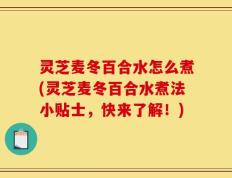 灵芝麦冬百合水怎么煮(灵芝麦冬百合水煮法小贴士，快来了解！)