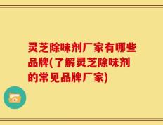 灵芝除味剂厂家有哪些品牌(了解灵芝除味剂的常见品牌厂家)