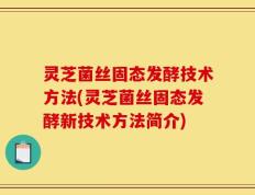 灵芝菌丝固态发酵技术方法(灵芝菌丝固态发酵新技术方法简介)