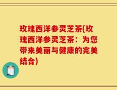 玫瑰西洋参灵芝茶(玫瑰西洋参灵芝茶：为您带来美丽与健康的完美结合)