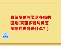真菌多糖与灵芝多糖的区别(真菌多糖与灵芝多糖的差异是什么？)
