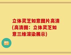 立体灵芝如意图片高清(高清图：立体灵芝如意三维渲染展示)