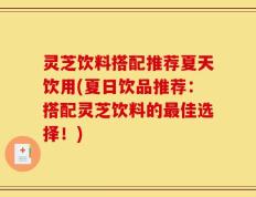 灵芝饮料搭配推荐夏天饮用(夏日饮品推荐：搭配灵芝饮料的最佳选择！)