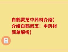 白鹤灵芝中药材介绍(介绍白鹤灵芝：中药材简单解析)