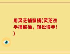 用灵芝捕蟹桶(灵芝杀手捕蟹桶，轻松得手！)