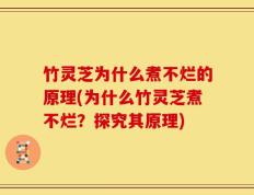 竹灵芝为什么煮不烂的原理(为什么竹灵芝煮不烂？探究其原理)