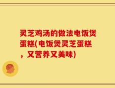 灵芝鸡汤的做法电饭煲蛋糕(电饭煲灵芝蛋糕，又营养又美味)