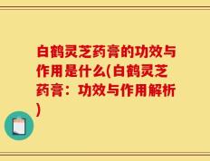 白鹤灵芝药膏的功效与作用是什么(白鹤灵芝药膏：功效与作用解析)