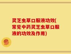 灵芝虫草口服液功效(常见中药灵芝虫草口服液的功效及作用)