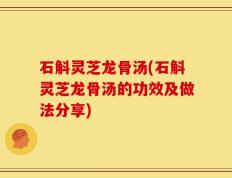 石斛灵芝龙骨汤(石斛灵芝龙骨汤的功效及做法分享)