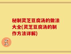 秘制灵芝豆腐汤的做法大全(灵芝豆腐汤的制作方法详解)