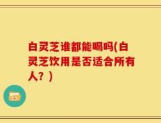 白灵芝谁都能喝吗(白灵芝饮用是否适合所有人？)