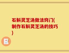 石斛灵芝汤做法窍门(制作石斛灵芝汤的技巧)