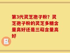 第3代灵芝孢子粉？灵芝孢子粉的灵芝多糖含量高好还是三萜含量高好