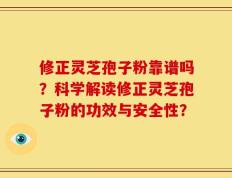修正灵芝孢子粉靠谱吗？科学解读修正灵芝孢子粉的功效与安全性？