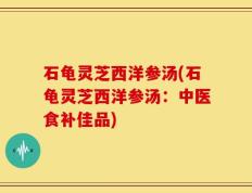 石龟灵芝西洋参汤(石龟灵芝西洋参汤：中医食补佳品)
