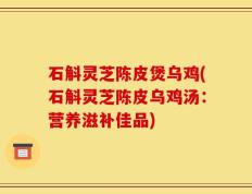 石斛灵芝陈皮煲乌鸡(石斛灵芝陈皮乌鸡汤：营养滋补佳品)