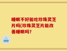 睡眠不好能吃珍珠灵芝片吗(珍珠灵芝片能改善睡眠吗？
