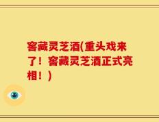 窖藏灵芝酒(重头戏来了！窖藏灵芝酒正式亮相！)