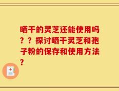 晒干的灵芝还能使用吗？？探讨晒干灵芝和孢子粉的保存和使用方法？