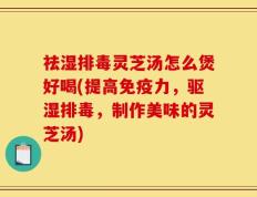 祛湿排毒灵芝汤怎么煲好喝(提高免疫力，驱湿排毒，制作美味的灵芝汤)