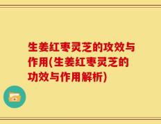 生姜红枣灵芝的攻效与作用(生姜红枣灵芝的功效与作用解析)