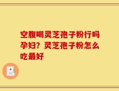 空腹喝灵芝孢子粉行吗孕妇？灵芝孢子粉怎么吃最好