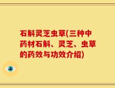 石斛灵芝虫草(三种中药材石斛、灵芝、虫草的药效与功效介绍)