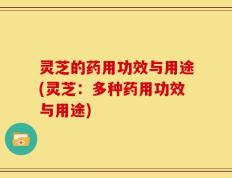 灵芝的药用功效与用途(灵芝：多种药用功效与用途)