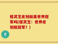程灵芝皮划艇是世界冠军吗(程灵芝：世界皮划艇冠军？)