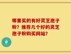 哪里买的有好灵芝孢子粉？推荐几个好的灵芝孢子粉购买网站？