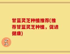 甘蓝灵芝种植推荐(推荐甘蓝灵芝种植，促进健康)