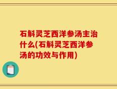 石斛灵芝西洋参汤主治什么(石斛灵芝西洋参汤的功效与作用)