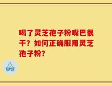 喝了灵芝孢子粉嘴巴很干？如何正确服用灵芝孢子粉？