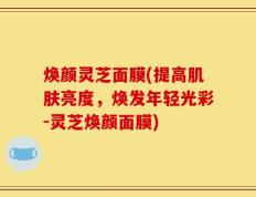 焕颜灵芝面膜(提高肌肤亮度，焕发年轻光彩-灵芝焕颜面膜)