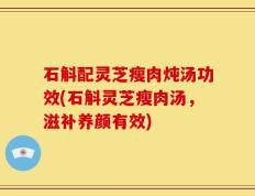 石斛配灵芝瘦肉炖汤功效(石斛灵芝瘦肉汤，滋补养颜有效)