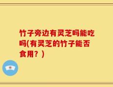 竹子旁边有灵芝吗能吃吗(有灵芝的竹子能否食用？)