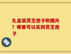 礼盒装灵芝孢子粉图片？哪里可以买到灵芝孢子