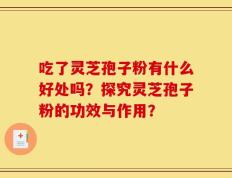 吃了灵芝孢子粉有什么好处吗？探究灵芝孢子粉的功效与作用？