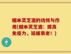 糯米灵芝酒的功效与作用(糯米灵芝酒：提高免疫力，延缓衰老！)
