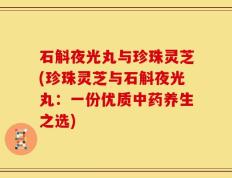 石斛夜光丸与珍珠灵芝(珍珠灵芝与石斛夜光丸：一份优质中药养生之选)