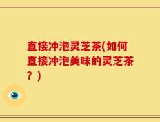 直接冲泡灵芝茶(如何直接冲泡美味的灵芝茶？)