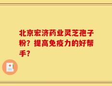北京宏济药业灵芝孢子粉？提高免疫力的好帮手？
