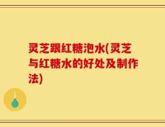 灵芝跟红糖泡水(灵芝与红糖水的好处及制作法)