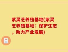 紫灵芝养殖基地(紫灵芝养殖基地：保护生态，助力产业发展)