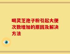 喝灵芝孢子粉引起大便次数增加的原因及解决方法