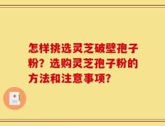 怎样挑选灵芝破壁孢子粉？选购灵芝孢子粉的方法和注意事项？