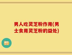 男人吃灵芝粉作用(男士食用灵芝粉的益处)