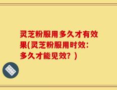 灵芝粉服用多久才有效果(灵芝粉服用时效：多久才能见效？)