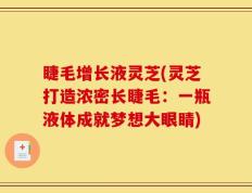 睫毛增长液灵芝(灵芝打造浓密长睫毛：一瓶液体成就梦想大眼睛)